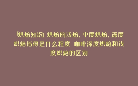 「烘焙知识」烘焙的浅焙、中度烘焙、深度烘焙指得是什么程度？（咖啡深度烘焙和浅度烘焙的区别）