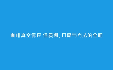 咖啡真空保存：保质期、口感与方法的全面解析（咖啡粉抽真空多久）