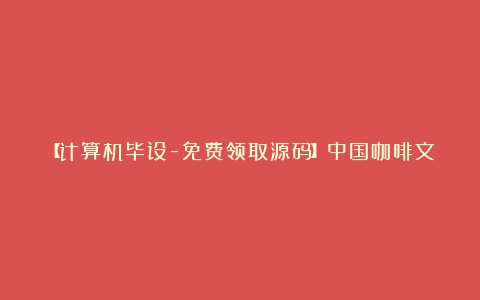 【计算机毕设-免费领取源码】中国咖啡文化宣传网站