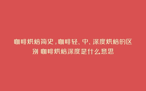 咖啡烘焙简史，咖啡轻、中、深度烘焙的区别（咖啡烘焙深度是什么意思）