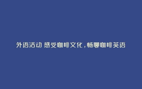 外语活动丨感受咖啡文化，畅聊咖啡英语（咖啡文化英语短文）