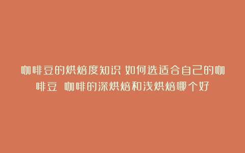 咖啡豆的烘焙度知识｜如何选适合自己的咖啡豆？（咖啡的深烘焙和浅烘焙哪个好）