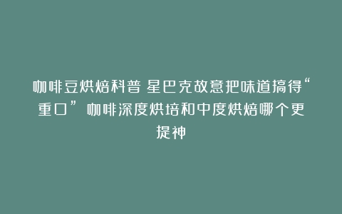 咖啡豆烘焙科普：星巴克故意把味道搞得“重口”？（咖啡深度烘培和中度烘焙哪个更提神）