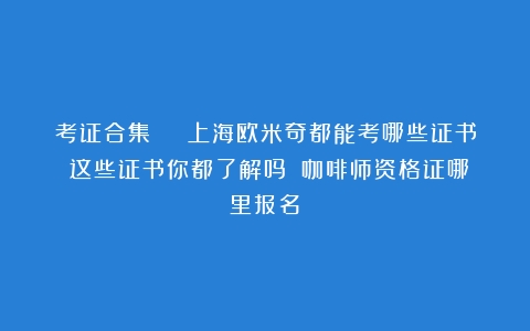 考证合集 | 上海欧米奇都能考哪些证书？这些证书你都了解吗？（咖啡师资格证哪里报名）