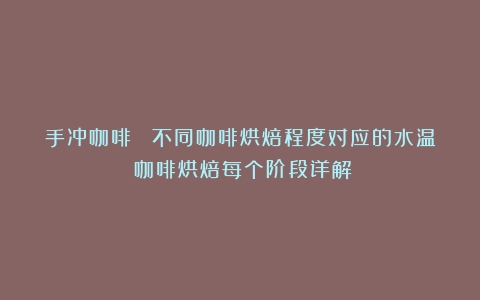 手冲咖啡| 不同咖啡烘焙程度对应的水温（咖啡烘焙每个阶段详解）