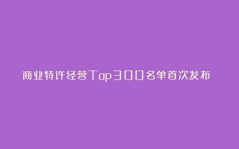 商业特许经营Top300名单首次发布 挪瓦咖啡上榜Top100（加盟咖啡连锁品牌推荐）