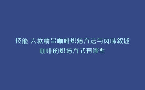 技能｜六款精品咖啡烘焙方法与风味叙述（咖啡的烘培方式有哪些）