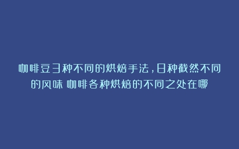 咖啡豆3种不同的烘焙手法，8种截然不同的风味（咖啡各种烘焙的不同之处在哪）