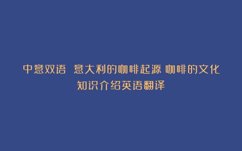 中意双语 意大利的咖啡起源（咖啡的文化知识介绍英语翻译）