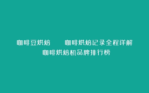 咖啡豆烘焙 |  咖啡烘焙记录全程详解！（咖啡烘焙机品牌排行榜）