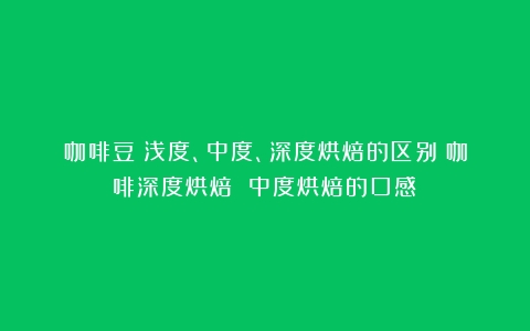 咖啡豆：浅度、中度、深度烘焙的区别（咖啡深度烘焙 中度烘焙的口感）