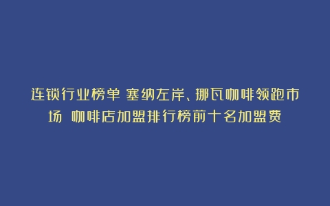 连锁行业榜单：塞纳左岸、挪瓦咖啡领跑市场！（咖啡店加盟排行榜前十名加盟费）