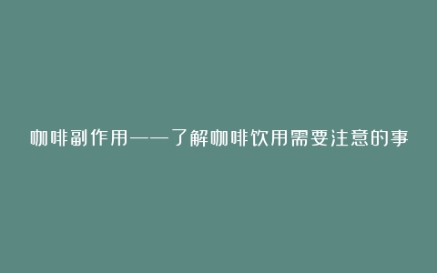 咖啡副作用——了解咖啡饮用需要注意的事项（咖啡的及副作用）