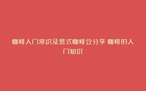 咖啡入门常识及意式咖啡豆分享（咖啡的入门知识）