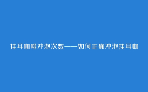 挂耳咖啡冲泡次数——如何正确冲泡挂耳咖啡（挂耳咖啡要浸在水里吗）