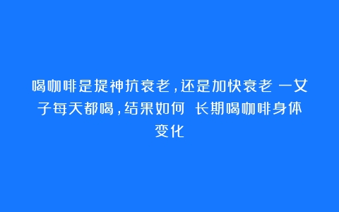 喝咖啡是提神抗衰老，还是加快衰老？一女子每天都喝，结果如何？（长期喝咖啡身体变化）