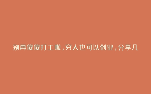 别再傻傻打工啦，穷人也可以创业，分享几个穷人创业小项目（适合穷人创业的行业前景）