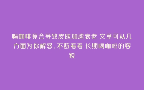 喝咖啡竟会导致皮肤加速衰老？文章可从几方面为你解惑，不妨看看（长期喝咖啡的容貌）