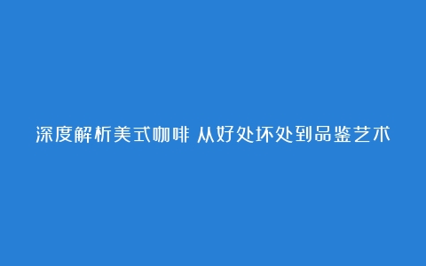 深度解析美式咖啡：从好处坏处到品鉴艺术，探索咖啡世界的无限可能（美式咖啡真的好喝吗为什么）