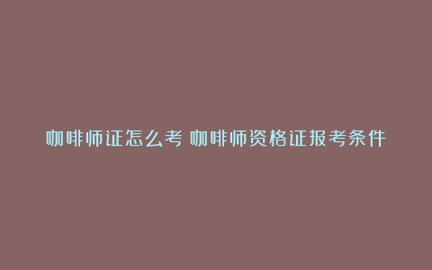 咖啡师证怎么考（咖啡师资格证报考条件）