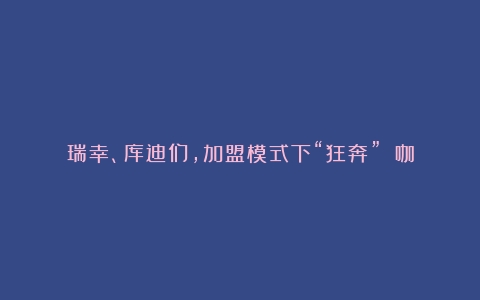 瑞幸、库迪们，加盟模式下“狂奔”？（咖啡加盟店哪家好）