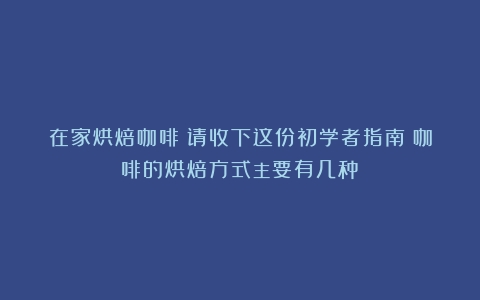 在家烘焙咖啡？请收下这份初学者指南（咖啡的烘焙方式主要有几种）