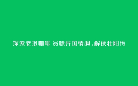 探索老挝咖啡：品味异国情调，解读壮阳传说和品牌选择（老挝咖啡的制作配方）