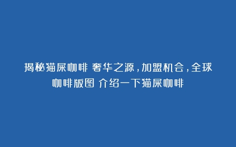 揭秘猫屎咖啡：奢华之源，加盟机会，全球咖啡版图（介绍一下猫屎咖啡）