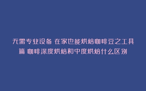 无需专业设备！在家也能烘焙咖啡豆之工具篇（咖啡深度烘焙和中度烘焙什么区别）