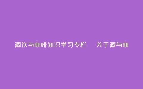 酒饮与咖啡知识学习专栏 | 关于酒与咖啡的质量音乐文化的探索！（咖啡文化博大精深）