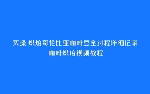 实操：烘焙哥伦比亚咖啡豆全过程详细记录（咖啡烘培视频教程）