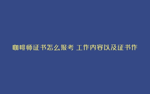 咖啡师证书怎么报考？工作内容以及证书作用？（咖啡师怎么考证）