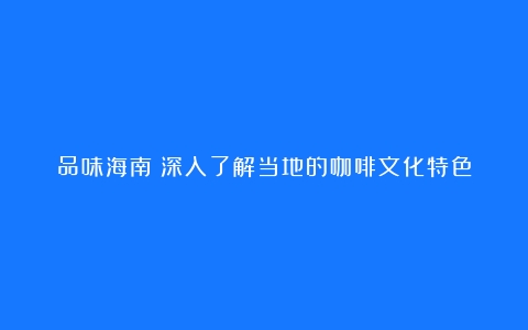 品味海南：深入了解当地的咖啡文化特色