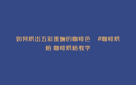 如何烘出五彩斑斓的咖啡色？！ #咖啡烘焙（咖啡烘焙教学）