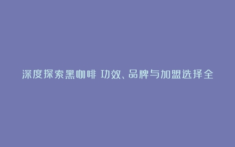 深度探索黑咖啡：功效、品牌与加盟选择全攻略（黑咖啡的主要功效与作用）