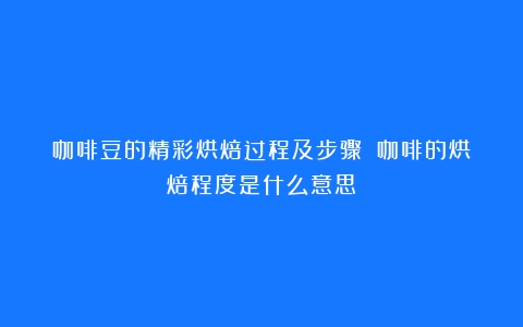 咖啡豆的精彩烘焙过程及步骤！（咖啡的烘焙程度是什么意思）