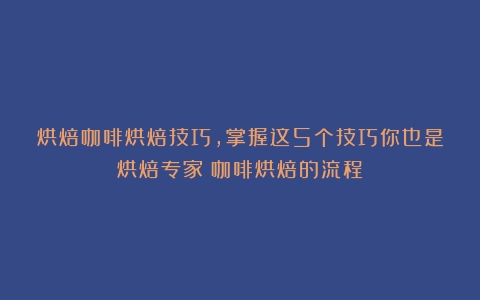 烘焙咖啡烘焙技巧，掌握这5个技巧你也是烘焙专家（咖啡烘焙的流程）