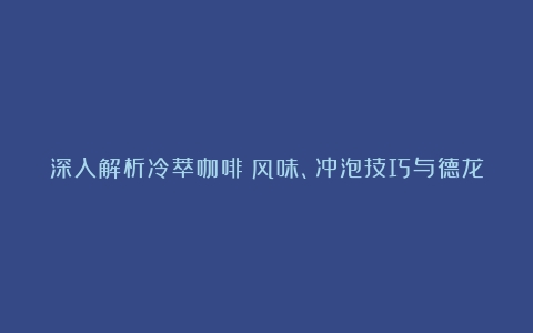 深入解析冷萃咖啡：风味、冲泡技巧与德龙冷萃咖啡机体验（冷萃咖啡浓缩）