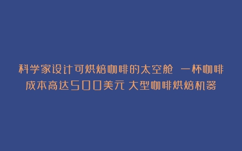 科学家设计可烘焙咖啡的太空舱 一杯咖啡成本高达500美元（大型咖啡烘焙机器）