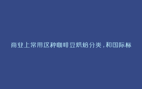 商业上常用这种咖啡豆烘焙分类，和国际标准八级分类有所不同（咖啡烘焙程度英语怎么说）