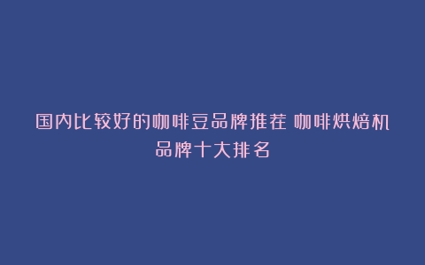 国内比较好的咖啡豆品牌推荐（咖啡烘焙机品牌十大排名）