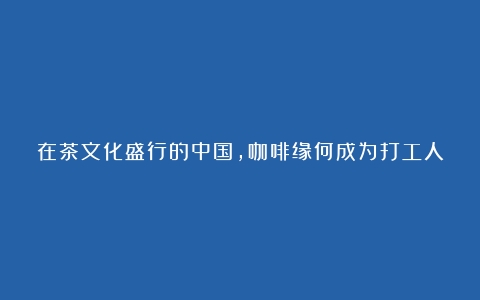 在茶文化盛行的中国，咖啡缘何成为打工人新宠？