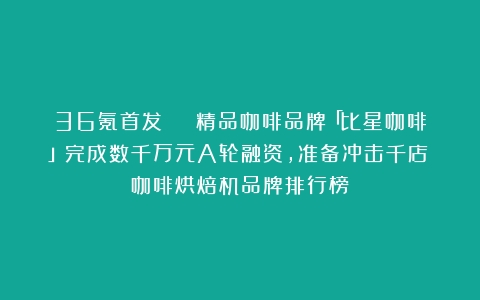 36氪首发 | 精品咖啡品牌「比星咖啡」完成数千万元A轮融资，准备冲击千店（咖啡烘焙机品牌排行榜）