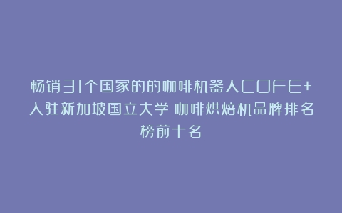 畅销31个国家的的咖啡机器人COFE+入驻新加坡国立大学（咖啡烘焙机品牌排名榜前十名）