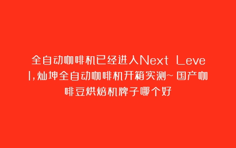 全自动咖啡机已经进入Next Level，灿坤全自动咖啡机开箱实测~（国产咖啡豆烘焙机牌子哪个好）