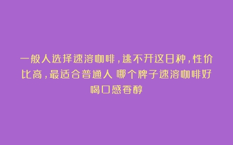 一般人选择速溶咖啡，逃不开这8种，性价比高，最适合普通人（哪个牌子速溶咖啡好喝口感香醇）