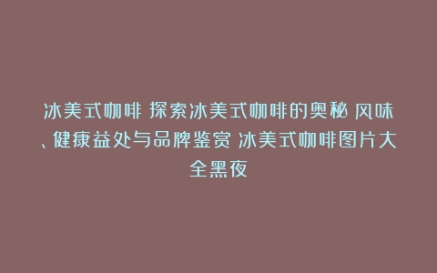 冰美式咖啡|探索冰美式咖啡的奥秘：风味、健康益处与品牌鉴赏（冰美式咖啡图片大全黑夜）