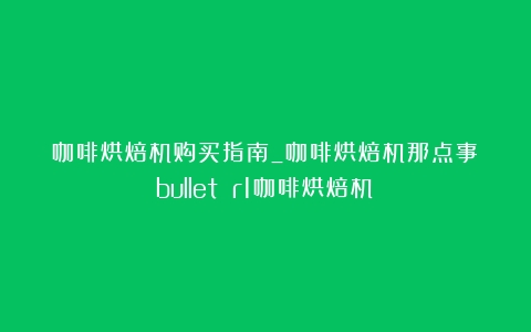 咖啡烘焙机购买指南_咖啡烘焙机那点事（bullet r1咖啡烘焙机）