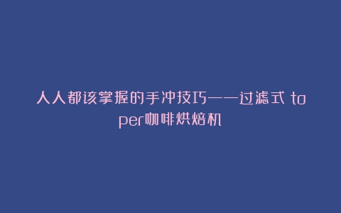 人人都该掌握的手冲技巧——过滤式（toper咖啡烘焙机）