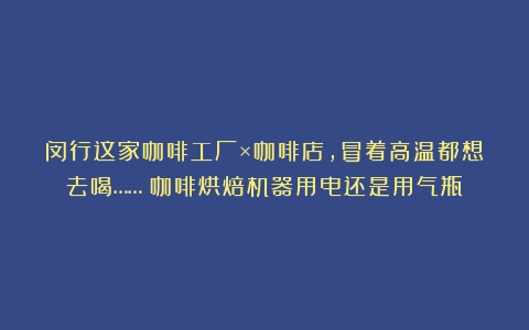 闵行这家咖啡工厂×咖啡店，冒着高温都想去喝……（咖啡烘焙机器用电还是用气瓶）